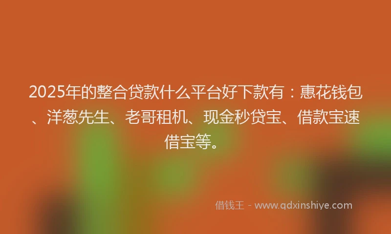 2025年的整合贷款什么平台好下款有：惠花钱包、洋葱先生、老哥租机、现金秒贷宝、借款宝速借宝等。