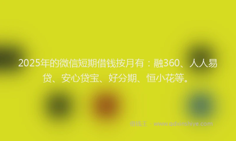 2025年的微信短期借钱按月有：融360、人人易贷、安心贷宝、好分期、恒小花等。