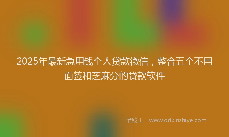 2025年最新急用钱个人贷款微信，整合五个不用面签和芝麻分的贷款软件