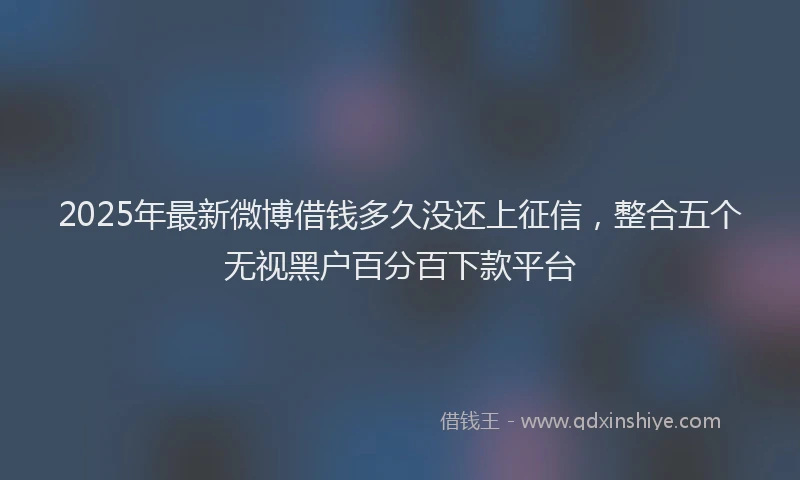 2025年最新微博借钱多久没还上征信，整合五个无视黑户百分百下款平台