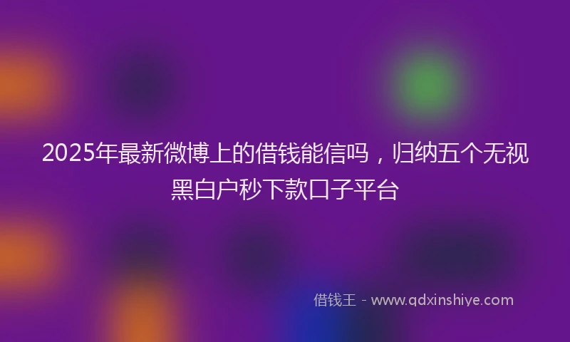 2025年最新微博上的借钱能信吗，归纳五个无视黑白户秒下款口子平台