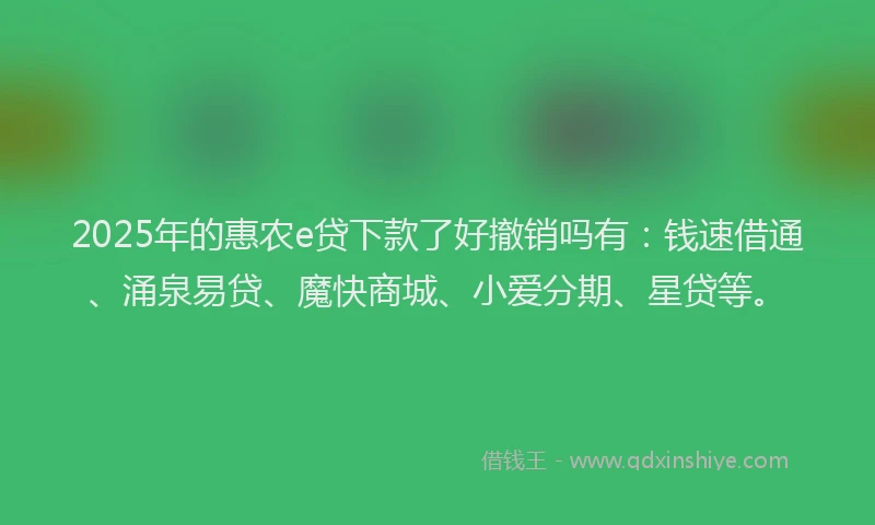 2025年的惠农e贷下款了好撤销吗有：钱速借通、涌泉易贷、魔快商城、小爱分期、星贷等。