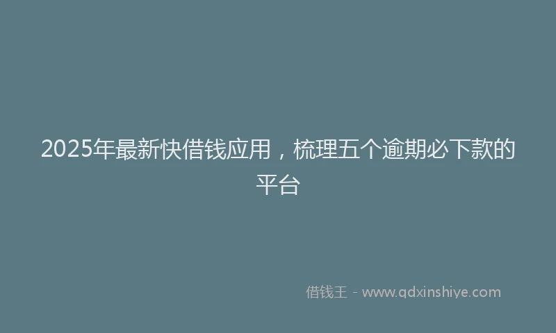 2025年最新快借钱应用，梳理五个逾期必下款的平台