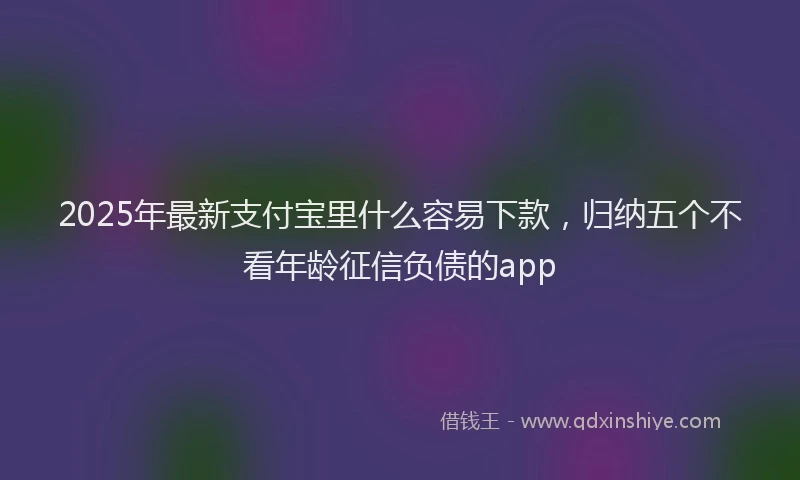 2025年最新支付宝里什么容易下款，归纳五个不看年龄征信负债的app