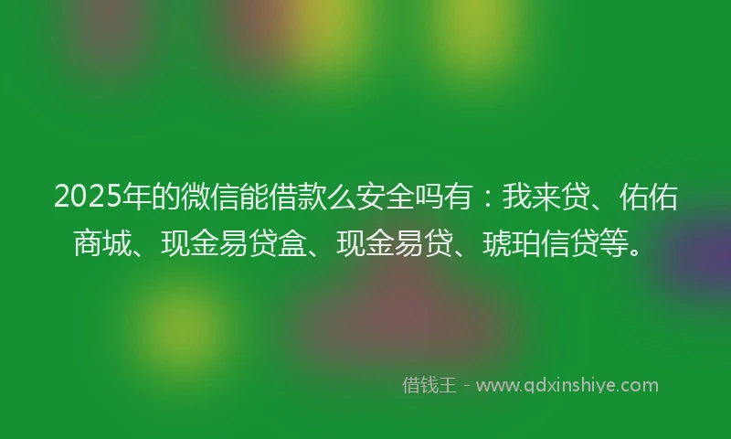 2025年的微信能借款么安全吗有：我来贷、佑佑商城、现金易贷盒、现金易贷、琥珀信贷等。