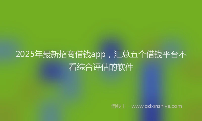2025年最新招商借钱app，汇总五个借钱平台不看综合评估的软件