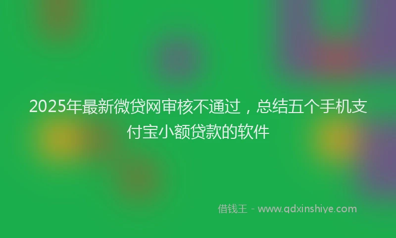 2025年最新微贷网审核不通过，总结五个手机支付宝小额贷款的软件