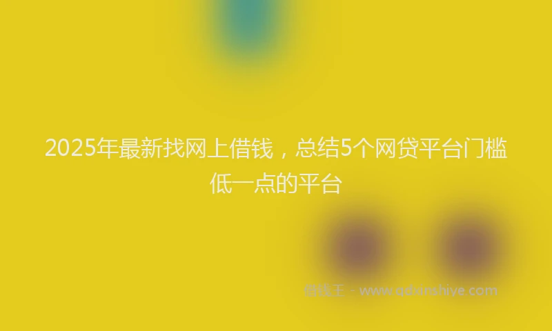 2025年最新找网上借钱，总结5个网贷平台门槛低一点的平台