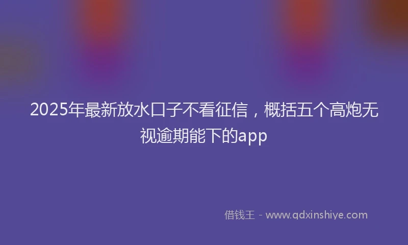 2025年最新放水口子不看征信，概括五个高炮无视逾期能下的app