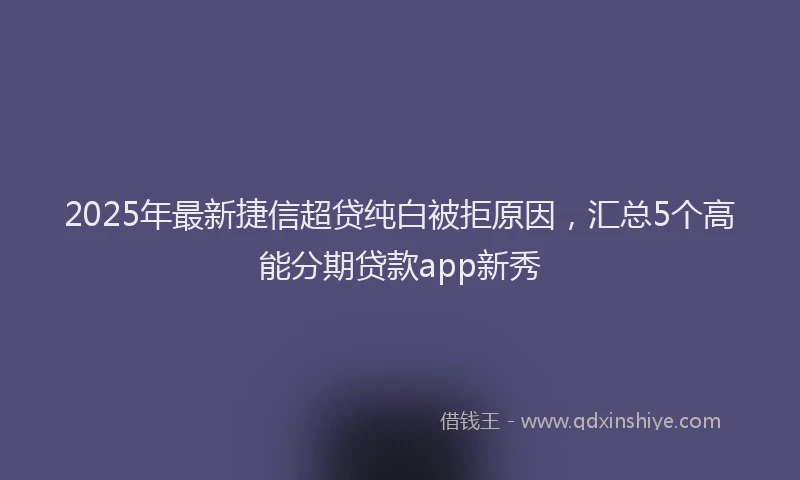 2025年最新捷信超贷纯白被拒原因，汇总5个高能分期贷款app新秀