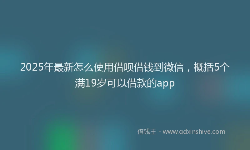 2025年最新怎么使用借呗借钱到微信，概括5个满19岁可以借款的app