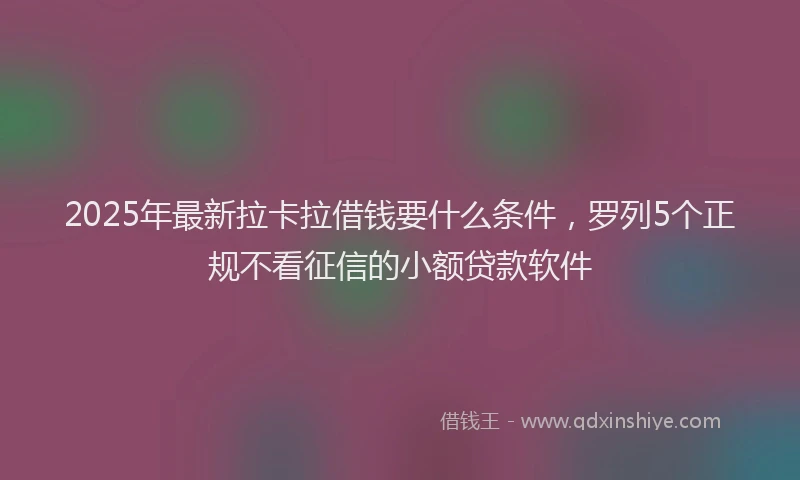 2025年最新拉卡拉借钱要什么条件，罗列5个正规不看征信的小额贷款软件