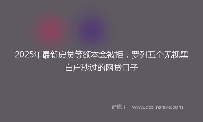 2025年最新房贷等额本金被拒，罗列五个无视黑白户秒过的网贷口子