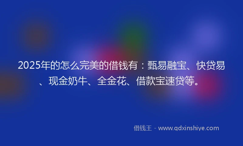 2025年的怎么完美的借钱有：甄易融宝、快贷易、现金奶牛、全金花、借款宝速贷等。