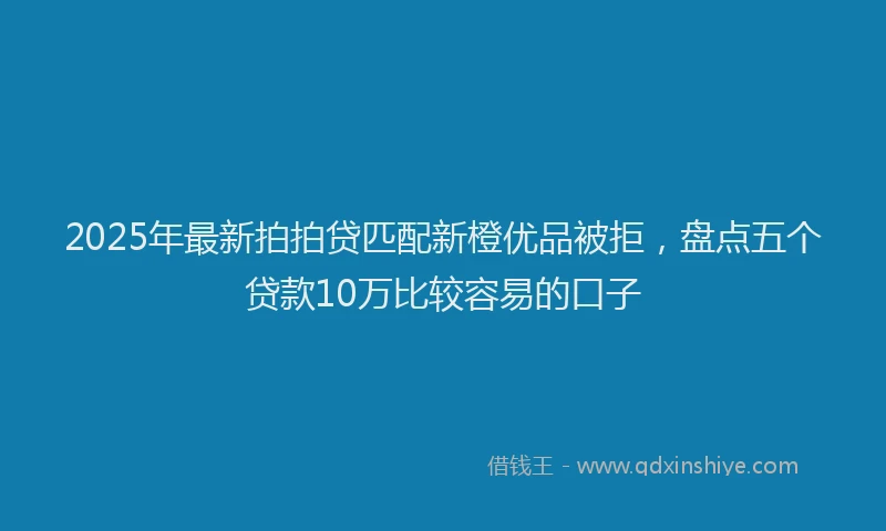 2025年最新拍拍贷匹配新橙优品被拒，盘点五个贷款10万比较容易的口子