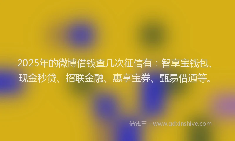 2025年的微博借钱查几次征信有：智享宝钱包、现金秒贷、招联金融、惠享宝券、甄易借通等。