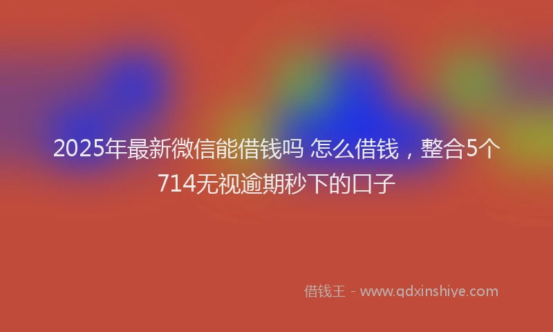 2025年最新微信能借钱吗 怎么借钱，整合5个714无视逾期秒下的口子