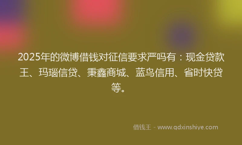 2025年的微博借钱对征信要求严吗有：现金贷款王、玛瑙信贷、秉鑫商城、蓝鸟信用、省时快贷等。