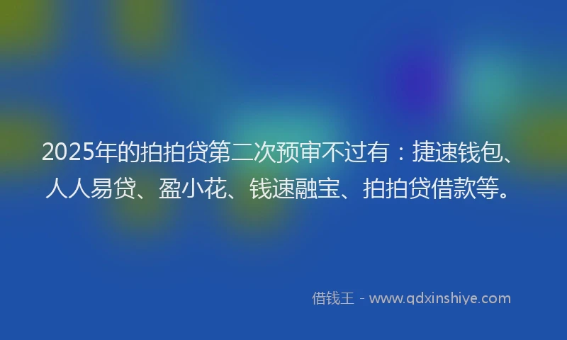 2025年的拍拍贷第二次预审不过有：捷速钱包、人人易贷、盈小花、钱速融宝、拍拍贷借款等。
