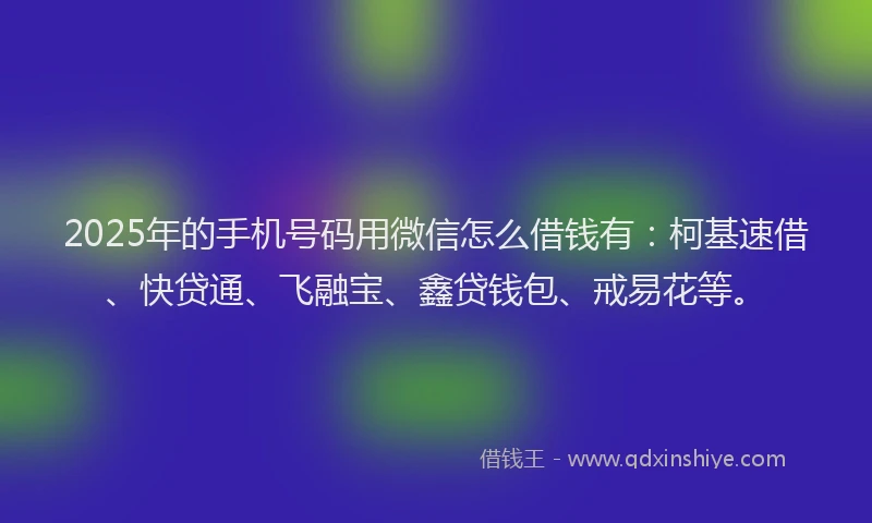 2025年的手机号码用微信怎么借钱有：柯基速借、快贷通、飞融宝、鑫贷钱包、戒易花等。