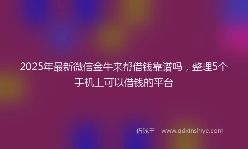 2025年最新微信金牛来帮借钱靠谱吗，整理5个手机上可以借钱的平台