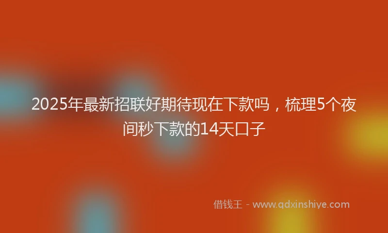 2025年最新招联好期待现在下款吗，梳理5个夜间秒下款的14天口子