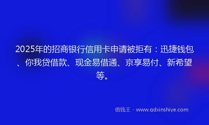 2025年的招商银行信用卡申请被拒有：迅捷钱包、你我贷借款、现金易借通、京享易付、新希望等。