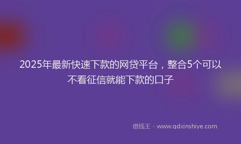 2025年最新快速下款的网贷平台，整合5个可以不看征信就能下款的口子