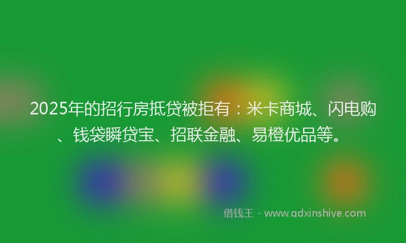 2025年的招行房抵贷被拒有：米卡商城、闪电购、钱袋瞬贷宝、招联金融、易橙优品等。