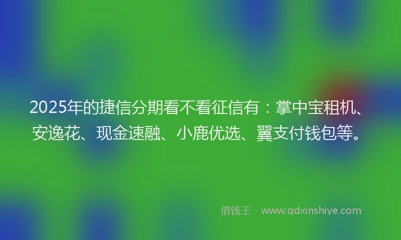 2025年的捷信分期看不看征信有：掌中宝租机、安逸花、现金速融、小鹿优选、翼支付钱包等。