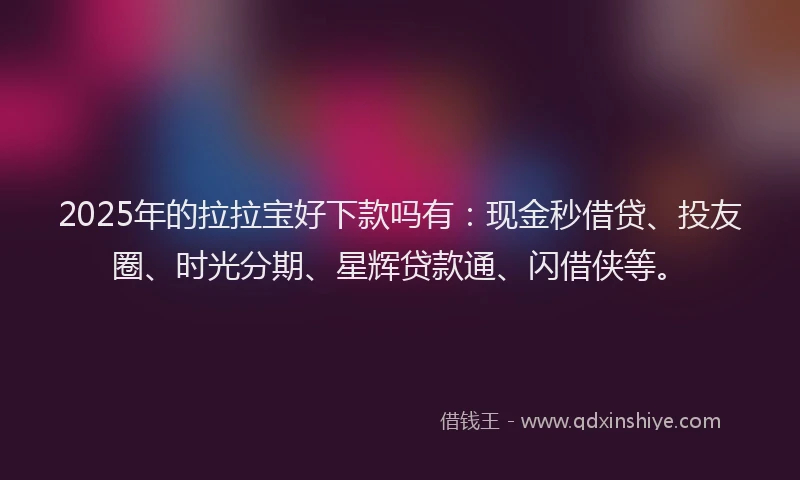 2025年的拉拉宝好下款吗有：现金秒借贷、投友圈、时光分期、星辉贷款通、闪借侠等。