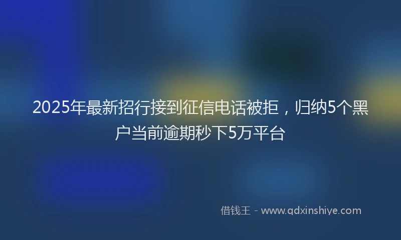 2025年最新招行接到征信电话被拒，归纳5个黑户当前逾期秒下5万平台