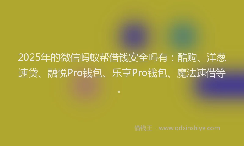 2025年的微信蚂蚁帮借钱安全吗有：酷购、洋葱速贷、融悦Pro钱包、乐享Pro钱包、魔法速借等。