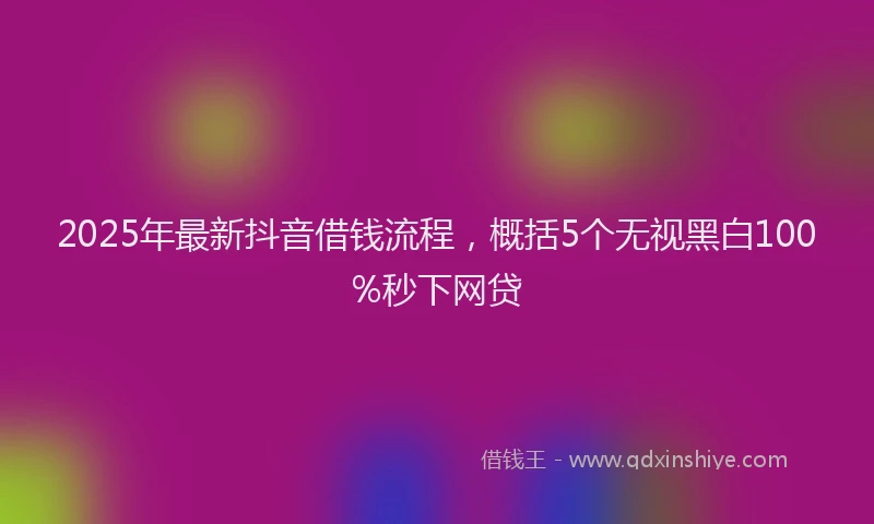 2025年最新抖音借钱流程，概括5个无视黑白100%秒下网贷