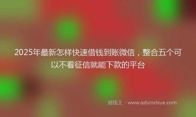 2025年最新怎样快速借钱到账微信，整合五个可以不看征信就能下款的平台