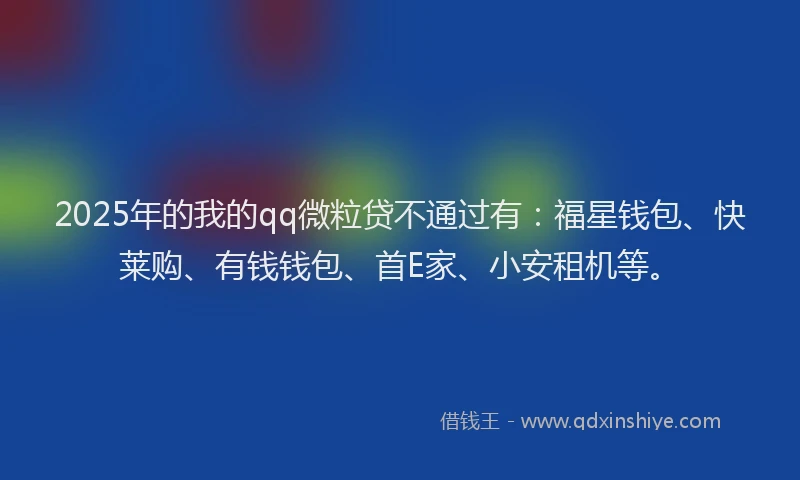 2025年的我的qq微粒贷不通过有：福星钱包、快莱购、有钱钱包、首E家、小安租机等。
