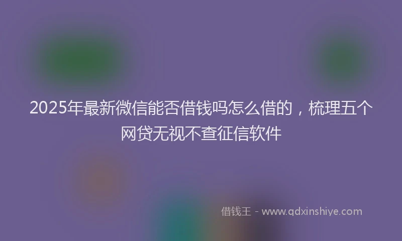 2025年最新微信能否借钱吗怎么借的，梳理五个网贷无视不查征信软件