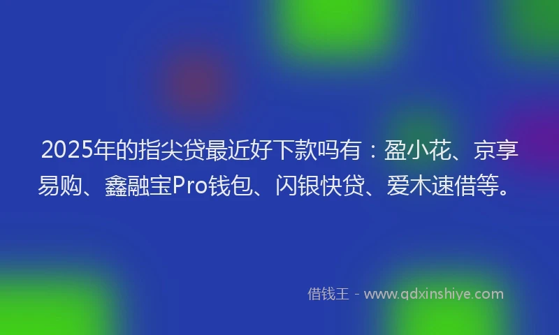 2025年的指尖贷最近好下款吗有：盈小花、京享易购、鑫融宝Pro钱包、闪银快贷、爱木速借等。