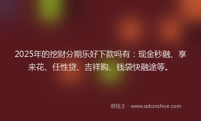 2025年的挖财分期乐好下款吗有：现金秒融、享来花、任性贷、吉祥购、钱袋快融途等。