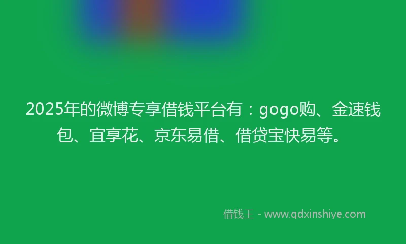 2025年的微博专享借钱平台有：gogo购、金速钱包、宜享花、京东易借、借贷宝快易等。