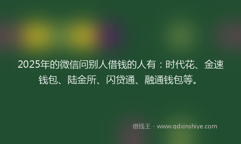 2025年的微信问别人借钱的人有：时代花、金速钱包、陆金所、闪贷通、融通钱包等。