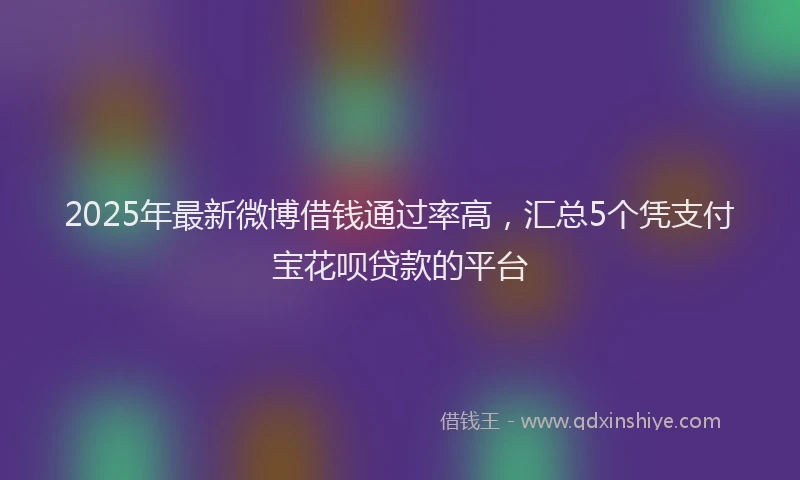 2025年最新微博借钱通过率高，汇总5个凭支付宝花呗贷款的平台