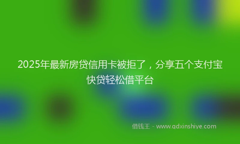 2025年最新房贷信用卡被拒了，分享五个支付宝快贷轻松借平台