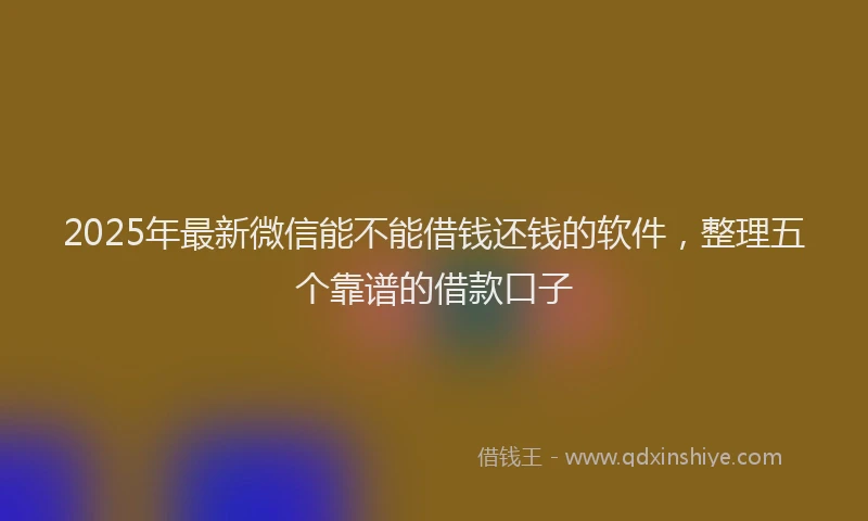 2025年最新微信能不能借钱还钱的软件，整理五个靠谱的借款口子