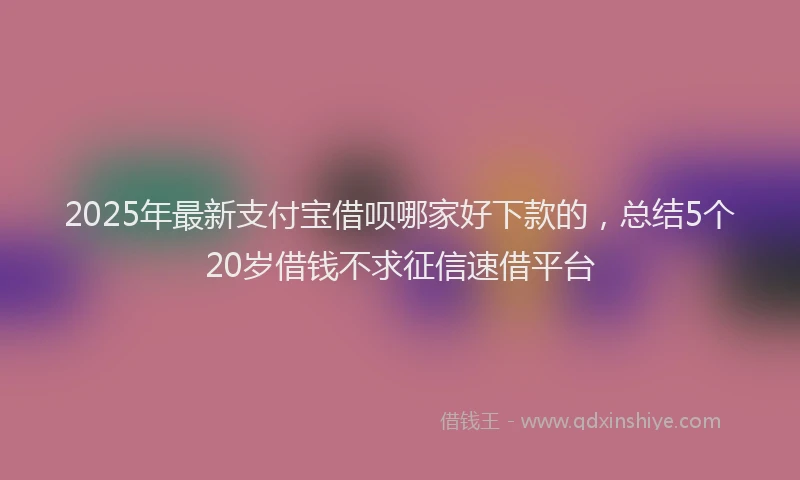 2025年最新支付宝借呗哪家好下款的，总结5个20岁借钱不求征信速借平台