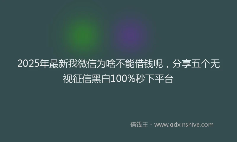 2025年最新我微信为啥不能借钱呢，分享五个无视征信黑白100%秒下平台