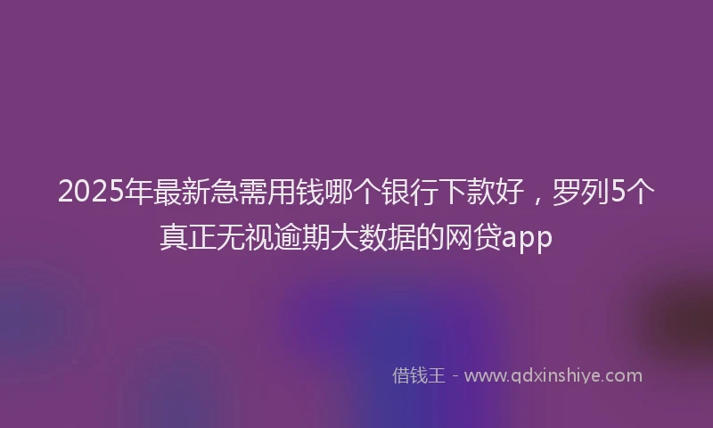 2025年最新急需用钱哪个银行下款好，罗列5个真正无视逾期大数据的网贷app