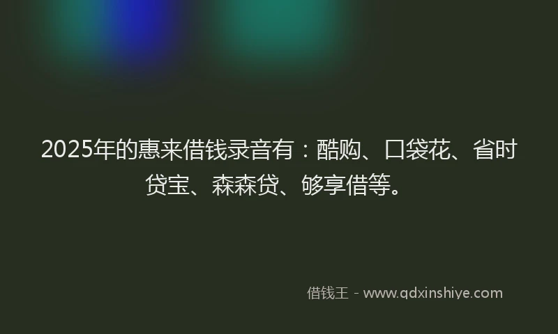 2025年的惠来借钱录音有：酷购、口袋花、省时贷宝、森森贷、够享借等。