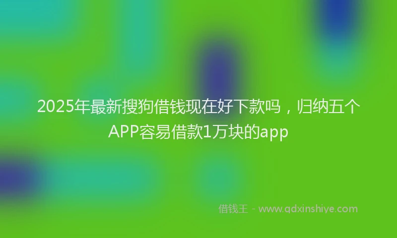 2025年最新搜狗借钱现在好下款吗，归纳五个APP容易借款1万块的app