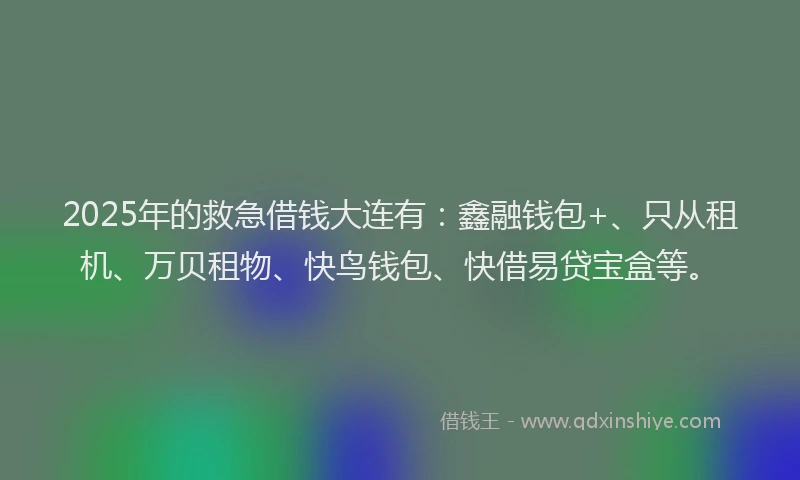 2025年的救急借钱大连有：鑫融钱包+、只从租机、万贝租物、快鸟钱包、快借易贷宝盒等。